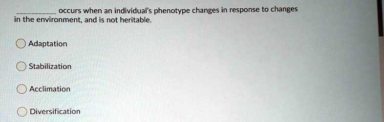  occurs when an individual's phenotype changes in response to changes
in the environment, and is not heritable.
Adaptation
Stabilization
Acclimation
Diversification