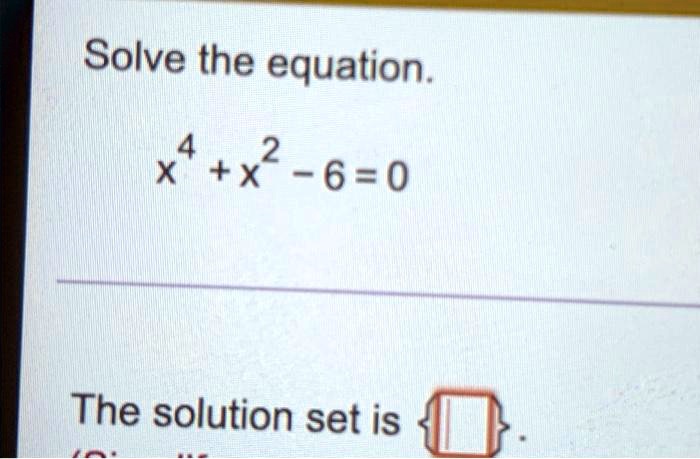Solve the equation.
x^4 + x^2 - 6 = 0
The solution set is