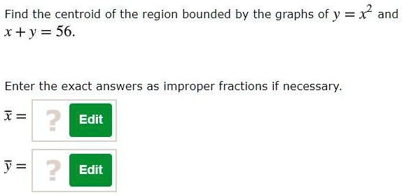 Find the centroid of the region bounded by the graphs of y = x^2 and x + y = 56.

Enter the exact answers as improper fractions if necessary.
arx = 
ary = 