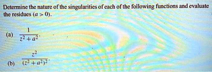 Determine the nature of the singularities of each of the following functions and evaluate the residues (a > 0).
(a) frac1z^2 + a^2.
(b) fracz^2(z^2 + a^2)^2.