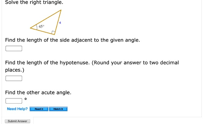 Solve the right triangle.
45°
4
Find the length of the side adjacent to the given angle.
Find the length of the hypotenuse. (Round your answer to two decimal places.)
Find the other acute angle.