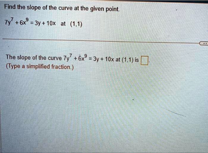 Find the slope of the curve at the given point.7y^7 + 6x^9 = 3y + 10x at (1, 1)The slope of the curve 7y^7 + 6x^9 = 3y + 10x at (1, 1) is oxed (Type a simplified fraction.)