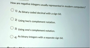 how are negative integers usually represented in modern computers 1 as binary coded decimal with a sign bit 2 using twos complement notation 3 using ones complement notation 4 as binary inte 19033