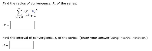 Find the radius of convergence, R, of the series.sumn=0^infty frac(x - 6)^nn^2 + 1R = Find the interval of convergence, I, of the series. (Enter your answer using interval notation.)I =
