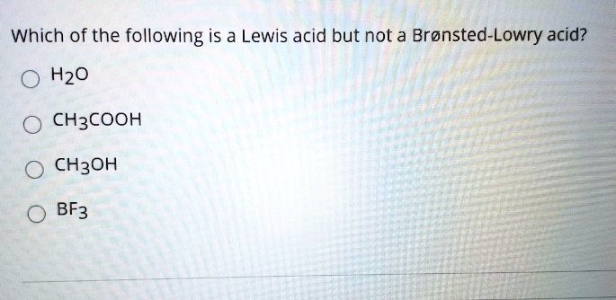 Solved:which Of The Following Is A Lewis Acid But Not A Bronsted-Lowry Acid?  H20 Ch3Cooh Ch3Oh Bf3 Solved:which Of The Following Is A Lewis Acid But Not A Bronsted-Lowry Acid?  H20 Ch3Cooh Ch3Oh Bf3