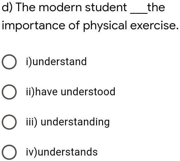 d) The modern student  the
importance of physical exercise.
i) understand
ii) have understood
iii) understanding
iv) understands