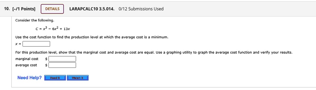 Consider the following.
C = x^3 - 6x^2 + 13x
Use the cost function to find the production level at which the average cost is a minimum.
x =
For this production level, show that the marginal cost and average cost are equal. Use a graphing utility to graph the average cost function and verify your results.
marginal cost average cost