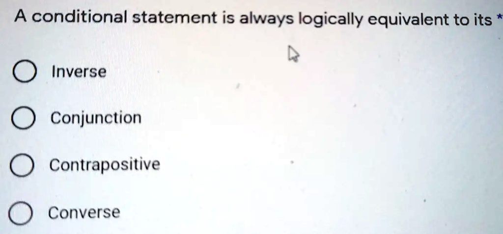 A conditional statement is always logically equivalent to its * 
? Inverse
? Conjunction
? Contrapositive
? Converse