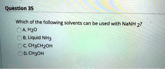 Which of the following solvents can be used with NaNH2?
A. H2O
B. Liquid NH3
C. CH3CH2OH
D. CH3OH