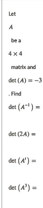 Let A be a 4 !! 4 matrix and det (A) = -3 . Find det (A^-1) = det (2A) = det (A^t) = det (A^3) =