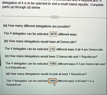 delegation of 4 is to be selected to visit a small island republic complete parts a through d below a how many different delegations are possible the 4 delegates can be selected 3876 differe 04745