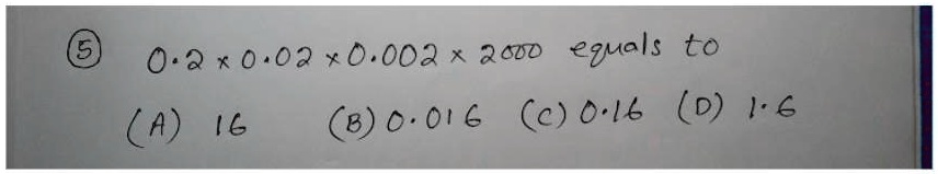 ? 0.2 × 0.02 × 0.002 × 2000 equals to
(A) 16
(B) 0.016 (C) 0.16 (D) 1.6