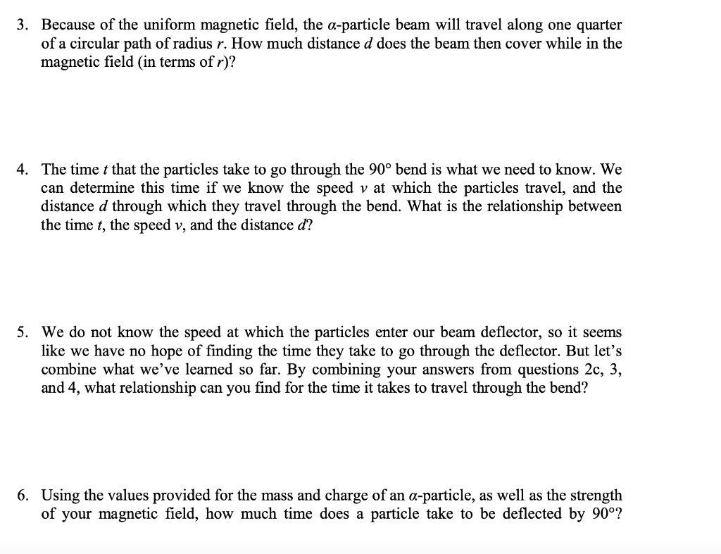 SOLVED: 3. Because of the uniform magnetic field, the a-particle beam will  travel along one quarter of a circular path of radius r. How much distance  d does the beam then cover