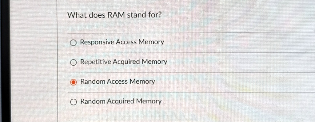 What does RAM stand for?
Responsive Access Memory
Repetitive Acquired Memory
Random Access Memory
Random Acquired Memory