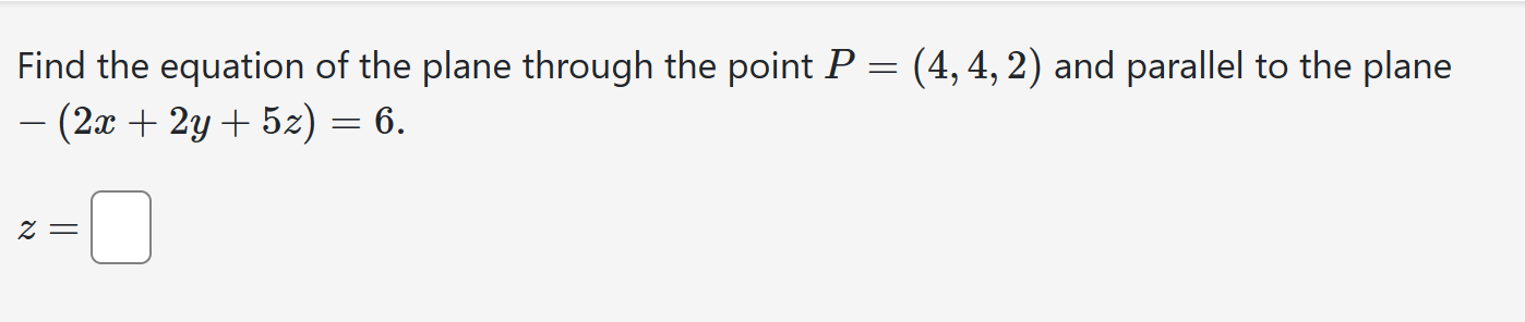 Find the equation of the plane through the point P = (4, 4, 2) and parallel to the plane -(2x + 2y + 5z) = 6.
z =