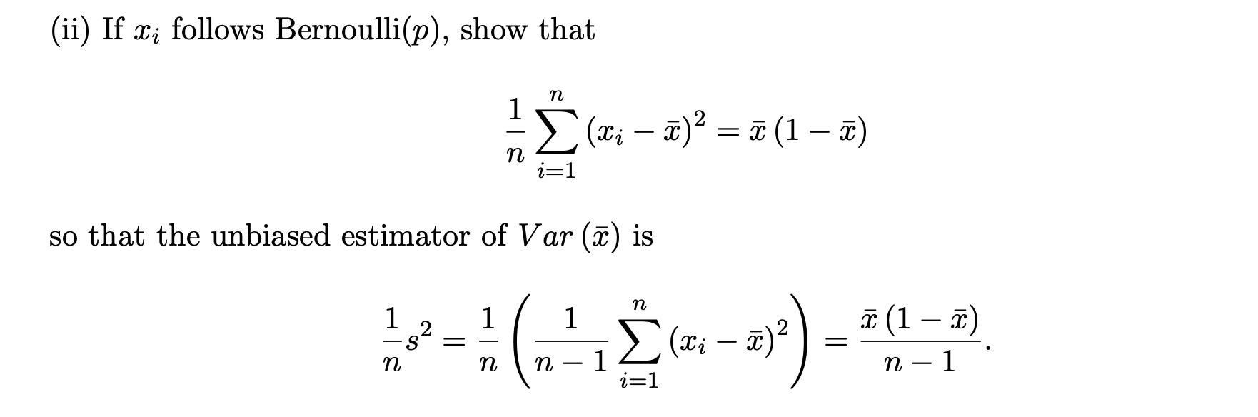 (ii) If ( xi ) follows ( operatornameBernoulli(p) ), show that
[
frac1n sumi=1^nleft(xi-arxight)^2=arx(1-arx)
]
so that the unbiased estimator of ( operatornameVar(arx) ) is
[
frac1n s^2=frac1nleft(frac1n-1 sumi=1^nleft(xi-arxight)^2ight)=fracarx(1-arx)n-1 	ext . 
]
