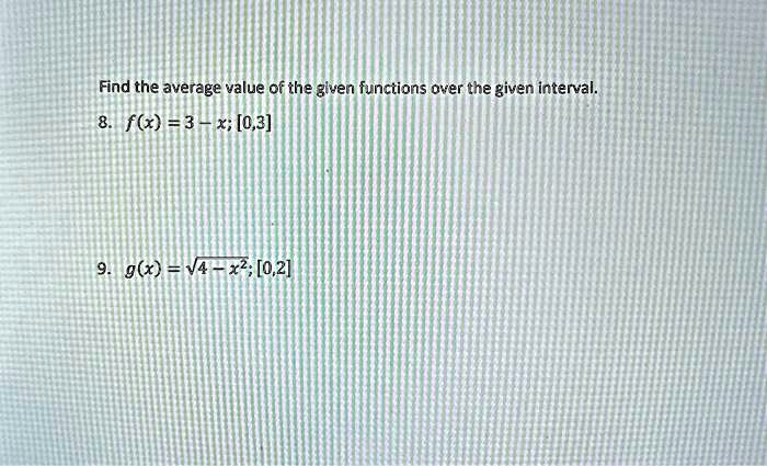 Find the average value of the given functions over the given interval.
8. f(x) = 3 - x; [0, 3]
9. g(x) = √(4 - x^2); [0, 2]