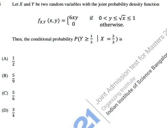 Let X and Y be two random variables with the joint probability density function
fX,Y(x,y) =  6xy    if  0 < y ≤√(x)≤ 1
 0    otherwise
Then, the conditional probability P(Y ≥(1)/(3) | X = (2)/(3)) is