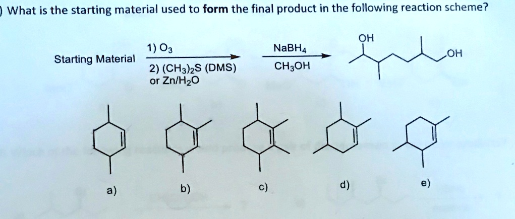 What is the starting material used to form the final product in the following reaction scheme?
Starting Material 
1) O3
2) (CH3)2S (DMS) or Zn/H2O
NaBH4
CH3OH
OH
OH
a) b) c) d) e)