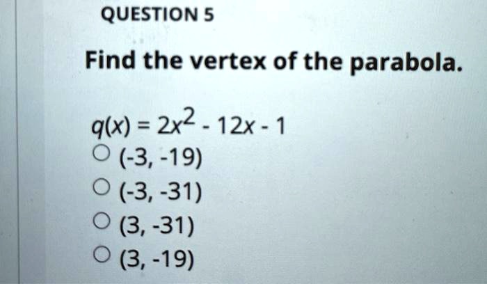 Find the vertex of the parabola.
q(x) = 2x^2 - 12x - 1
(-3, -19)
(-3, -31)
(3, -31)
(3, -19)