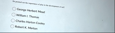 he pointed out the importance of play in the development of self george herbert mead william i thomas charles horton cooley robert k merton 90404