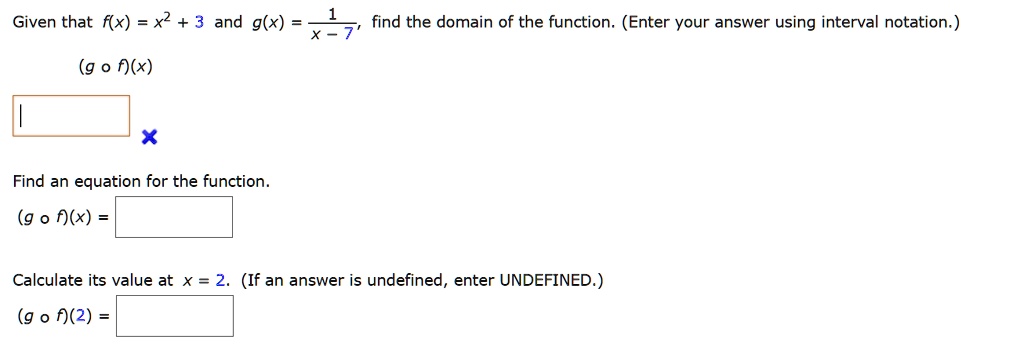 Given that f(x) = x^2 + 3 and g(x) = (1)/(x - 7), find the domain of the function. (Enter your answer using interval notation.)
(g ∘ f)(x)
Find an equation for the function.
(g ∘ f)(x) =
Calculate its value at x = 2. (If an answer is undefined, enter UNDEFINED.)
(g ∘ f)(2) =