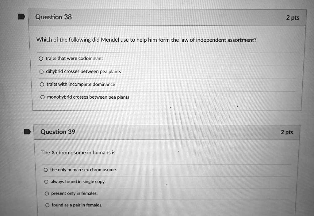 Which of the following did Mendel use to help him form the law of independent assortment?
traits that were codominant
dihybrid crosses between pea plants
traits with incomplete dominance
monohybrid crosses between pea plants

The X chromosome in humans is
the only human sex chromosome.
always found in single copy.
present only in females.
found as a pair in females.