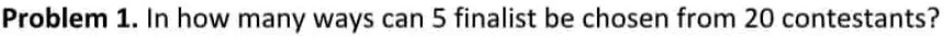 Problem 1. In how many ways can 5 finalist be chosen from 20 contestants?