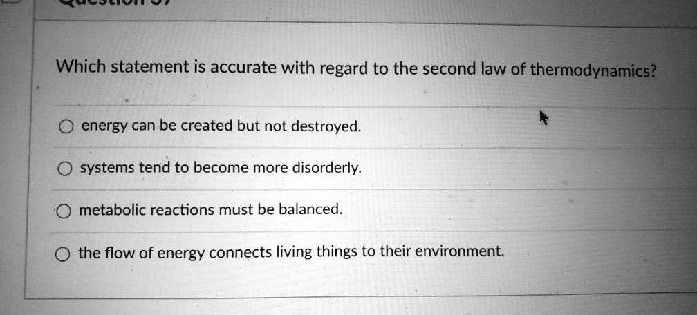 Which statement is accurate with regard to the second law of thermodynamics?

energy can be created but not destroyed.
systems tend to become more disorderly.
metabolic reactions must be balanced.
the flow of energy connects living things to their environment.