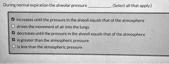 During normal expiration the alveolar pressure . (Select all that apply.)

? increases until the pressure in the alveoli equals that of the atmosphere
? drives the movement of air into the lungs
? decreases until the pressure in the alveoli equals that of the atmosphere
? is greater than the atmospheric pressure
? is less than the atmospheric pressure