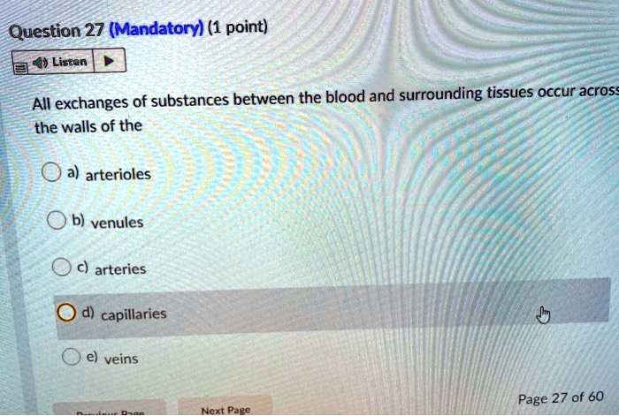 All exchanges of substances between the blood and surrounding tissues occur across the walls of the
a) arterioles
b) venules
c) arteries
d) capillaries
e) veins