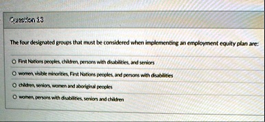 question 13 the four designated groups that must be considered when implementing an employment equity plan are o first nations peoples children persons with disabilities and seniors o women  22928