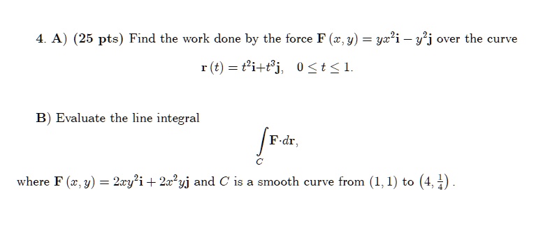 Solved 4 A 25 Pts Find The Work Done By The Force F X Y Yri Yj Over The Curve 1 T 21 Tj 0 T 1 B Evaluate The Line Integral F Dr Where F