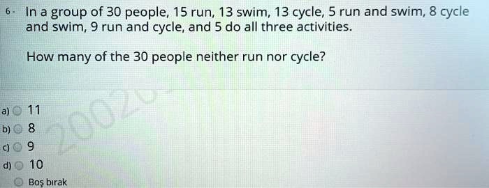 6 - In a group of 30 people, 15 run, 13 swim, 13 cycle, 5 run and swim, 8 cycle and swim, 9 run and cycle, and 5 do all three activities.

How many of the 30 people neither run nor cycle?

a) 11
b) 8
c) 9
d) 10
