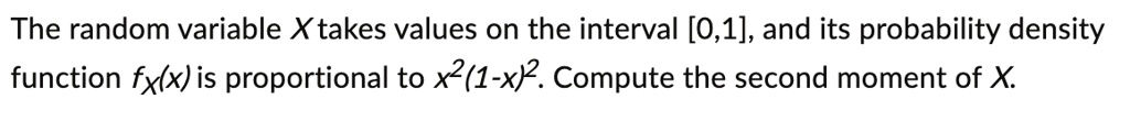 The random variable X takes values on the interval [0,1], and its probability density function fX(x) is proportional to x^2(1-x)^2. Compute the second moment of X.