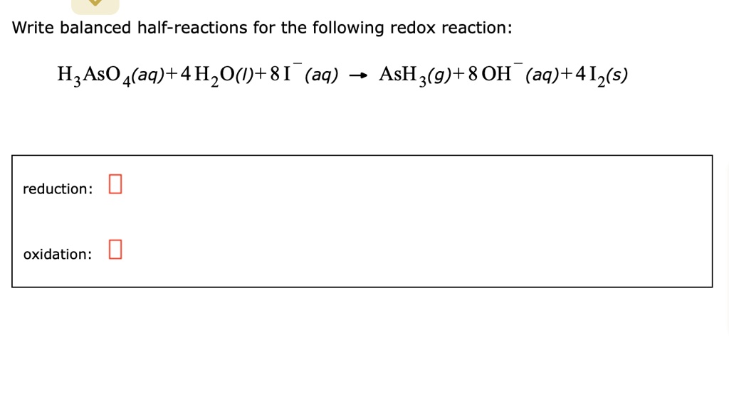 Write balanced half-reactions for the following redox reaction:

H3AsO4(aq) + 4 H2O(l) + 8 I- (aq) ? AsH3(g) + 8 OH- (aq) + 4 I2(s)

reduction:

oxidation: