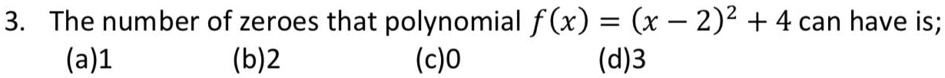 3. The number of zeroes that polynomial f(x) = (x - 2)^2 + 4 can have is;
(a)1
(b)2
(c)0
(d)3