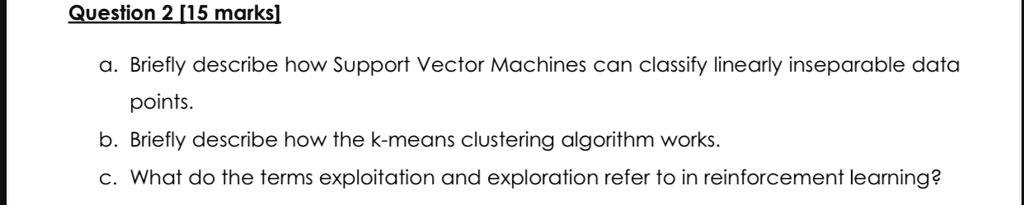 question 2 15 marks a briefly describe how support vector machines can classify linearly inseparable data points b briefly describe how the k means clustering algorithm works c what do the t 52716