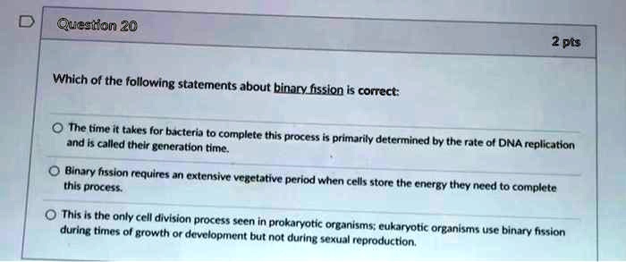 Solved:question Z0 2 Pts Which Of The Following Statements About  Binary_Fission Is Conece: The Time I Takes For Bucteria To Complete This  And % Called Their Generation Process I$ Primnarily Determined By ( Solved:question Z0 2 Pts Which Of The Following Statements About  Binary_Fission Is Conece: The Time I Takes For Bucteria To Complete This  And % Called Their Generation Process I$ Primnarily Determined By (