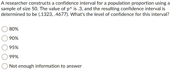 A researcher constructs a confidence interval for a population proportion using a sample of size 50. The value of p^ is .3, and the resulting confidence interval is determined to be (.1323, .4677). What's the level of confidence for this interval?

80%
90%
95%
99%
Not enough information to answer