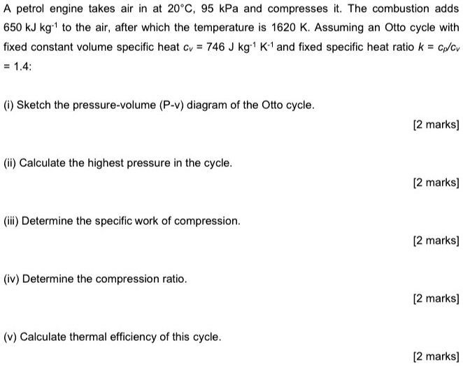 SOLVED A petrol engine takes air in at 20Â°C, 95 kPa and compresses it. The combustion adds 650