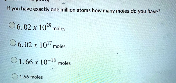 If you have exactly one million atoms how many moles do you have?
6.02 x 10^29 moles
6.02 x 10^17 moles
1.66 x 10^-18 moles
1.66 moles