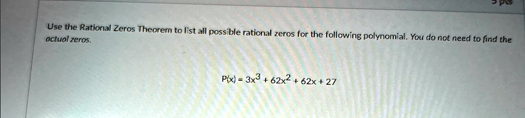 Use the Rational Zeros Theorem to list all possible rational zeros for the following polynomial. You do not need to find the actual zeros.
P(x) = 3x^3 + 62x^2 + 62x + 27