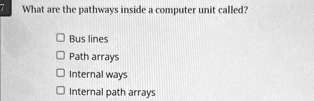 7
What are the pathways inside a computer unit called?
Bus lines
Path arrays
Internal ways
Internal path arrays
