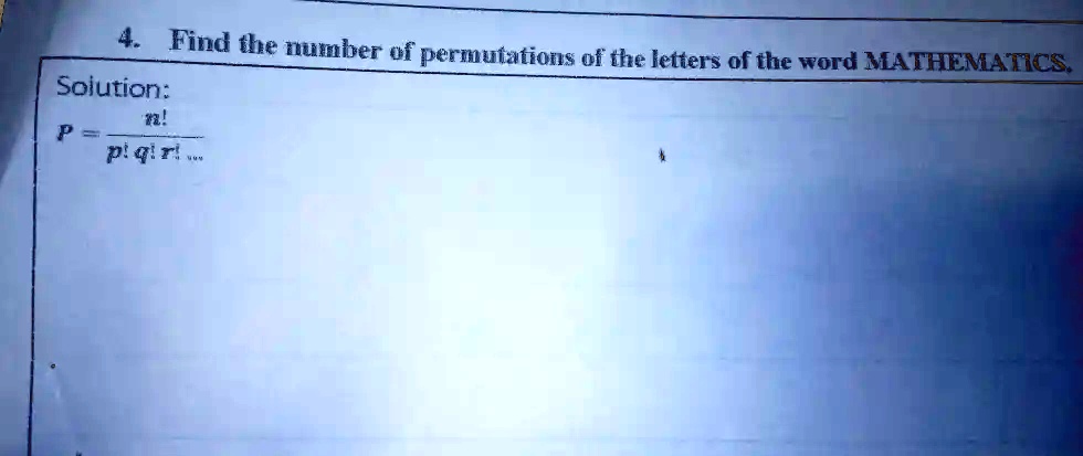 4. Find the number of permutations of the letters of the word MATHEMATICS.
Solution:
P = (n!)/(p!q!r!...)