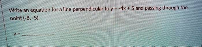 Write an equation for a line perpendicular to y = -4x + 5 and passing through the point (-8, -5).