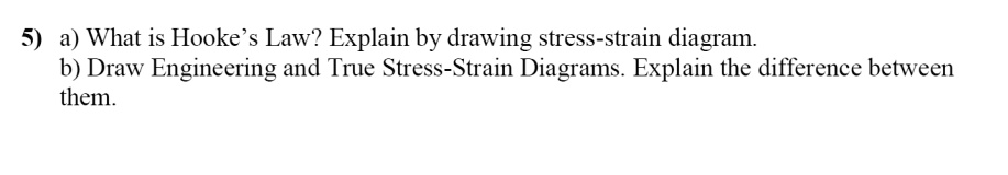 5) a) What is Hooke's Law? Explain by drawing stress-strain diagram.
b) Draw Engineering and True Stress-Strain Diagrams. Explain the difference between
them.