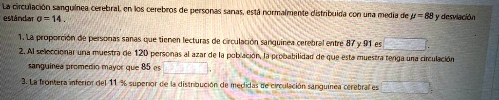 la circulacion sanguinea cerebral en los cerebros de personas sanas esta normalmente distribuida con una media de mu 88 y desviacion estandar sigma 14 la proporcion de personas sanas que tie 62869