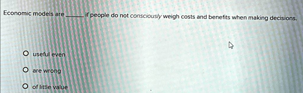 Economic models are  if people do not consciously weigh costs and benefits when making decisions.
useful even
are wrong
of little value