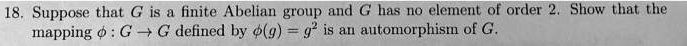 Suppose that G is a finite Abelian group and G has no element of order 2. Show that the mapping phi : G 	o G defined by phi(g) = g^2 is an automorphism of G.